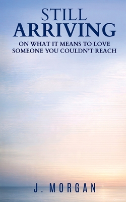 Still Arriving: On what it means to love someone you couldn't reach