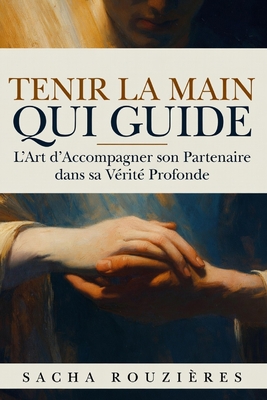TENIR LA MAIN QUI GUIDE L'Art d'Accompagner son Partenaire dans sa Vérité Profonde: Guide du Couple Conscient pour Soutenir l'Autre, Cultiver l'Écoute
