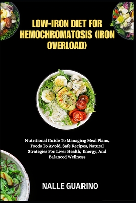 Low-Iron Diet for Hemochromatosis (Iron Overload): Nutritional Guide To Managing Meal Plans, Foods To Avoid, Safe Recipes, Natural Strategies For Live