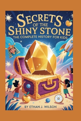 Secrets of the Shiny Stone: The Complete History for Kids: How gold lasts forever, shaped history, and still sparkles today