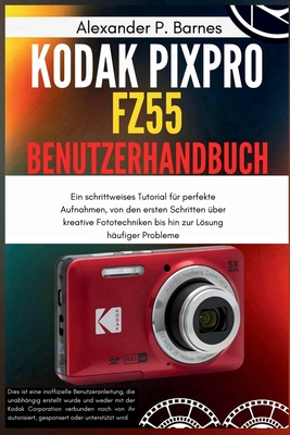 KODAK PIXPRO FZ55 Benutzerhandbuch: Ein schrittweises Tutorial für perfekte Aufnahmen, von den ersten Schritten über kreative Fototechniken bis hin zu