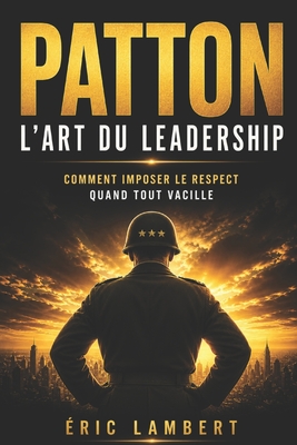 Patton - L'art du leadership: Les lois d'un général légendaire pour inspirer, décider et vaincre aujourd'hui