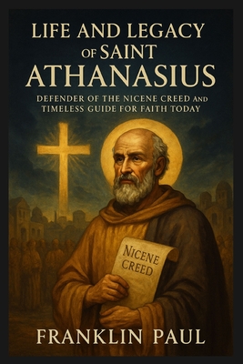 Life and legacy of Saint Athanasius: Defender of the Nicene creed and timeless guide for faith today