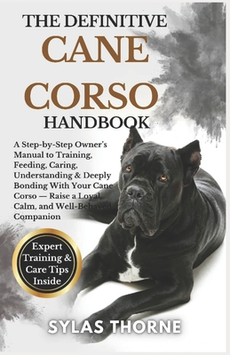 The Definitive Cane Corso Handbook: A step-by-step owner's manual to raising, feeding, caring, training, understanding & deeply bonding with your loya