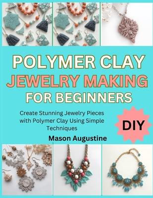 Polymer Clay Jewelry Making for Beginners: Create Stunning Jewelry Pieces with Polymer Clay Using Simple Techniques