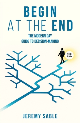Begin at the End: The Modern Day Guide to Decision-Making