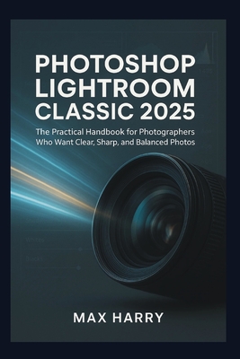 Photoshop Lightroom Classic 2025: The Practical Handbook for Photographers Who Want Clear, Sharp, and Balanced Photos