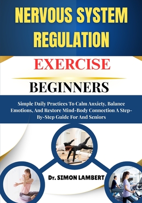 Nervous System Regulation Exercise For Beginners: Simple Daily Practices To Calm Anxiety, Balance Emotions, And Restore Mind-Body Connection A Step-By