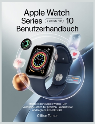 Apple Watch Series 10 Benutzerhandbuch: Meistere deine Apple Watch - Der vollständige Leitfaden für Gesundheit, Produktivität und tägliche Konnektivit