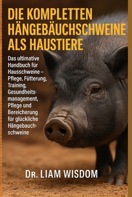 Die Kompletten Hängebauchschweine ALS Haustiere: Das ultimative Handbuch für Hausschweine - Pflege, Fütterung, Training, Gesundheitsmanagement, Pflege