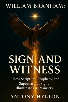 William Branham: Sign and Witness: How Scripture, Prophecy, and Supernatural Signs Illuminate His Ministry