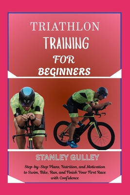 Triathlon Training for Beginners: Step-by-Step Plans, Nutrition, and Motivation to Swim, Bike, Run, and Finish Your First Race with Confidence