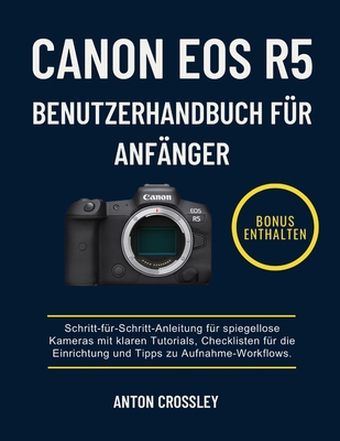 Canon EOS R5 Benutzerhandbuch Für Anfänger: Schritt-für-Schritt-Anleitung für spiegellose Kameras mit klaren Tutorials, Checklisten für die Einrichtun