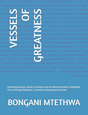 Vessels of Greatness: Unlocking Purpose, Vision & Enterprise for the Next Generation. Rebuilding Africa Through Bold Ideas, Coaching & Entrepreneurial