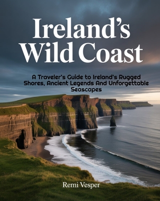 Ireland's Wild Coast: A Traveler's Guide to Ireland's Rugged Shores, Ancient Legends and Unforgettable Seascapes