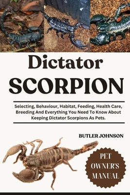 Dictator Scorpion: Selecting, Behaviour, Habitat, Feeding, Health Care, Breeding And Everything You Need To Know About Keeping Dictator Scorpions As P