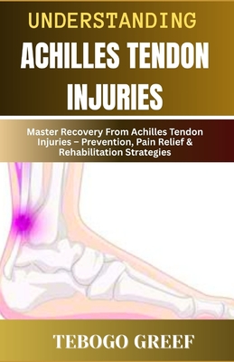 Understanding Achilles Tendon Injuries: Master Recovery From Achilles Tendon Injuries - Prevention, Pain Relief & Rehabilitation Strategies