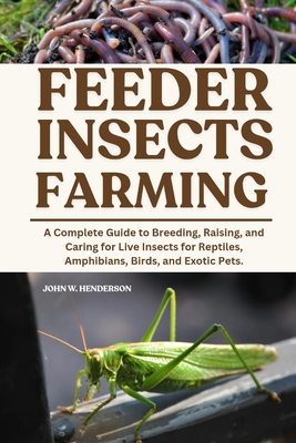 Feeder Insects Farming: A Complete Guide to Breeding, Raising, and Caring for Live Insects for Reptiles, Amphibians, Birds, and Exotic Pets.