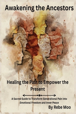 Awakening the Ancestors: Healing the Past to Empower the Present: A Sacred Guide to Transform Generational Pain into Emotional Freedom and Inner Peace