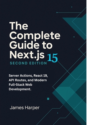 The Complete Guide to Next.js 15: Server Actions, React 19, API Routes, and Modern Full-Stack Web Development. Build Full-Stack Web Apps with Next.js
