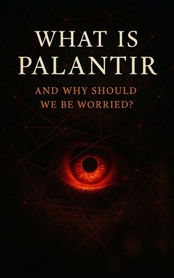 What Is Palantir and Why Should We Be Worried?: Inside the Secretive Tech Firm That's Rewriting the Rules of Surveillance, Warfare, and Governance