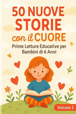 50 Nuove Storie con il Cuore - Volume 2: Prime Letture Educative per Bambini di 6 Anni - Racconti con Valori, Emozioni e Insegnamenti Positivi