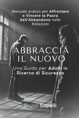 Abbraccia il Nuovo: Manuale Per Affrontare e Vincere la Paura dell'Abbandono nelle Relazioni: Una Guida per Adulti in Ricerca di Sicurezza