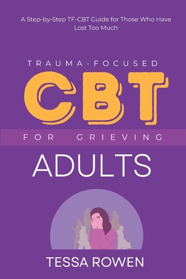Trauma-Focused CBT for Grieving Adults: A Step-by-Step TF-CBT Guide for Those Who Have Lost Too Much