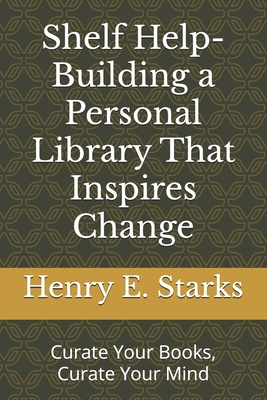 Shelf Help-Building a Personal Library That Inspires Change: Curate Your Books, Curate Your Mind