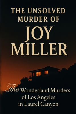 The Unsolved Murder of Joy Miller: The Wonderland Murders of Los Angeles in Laurel Canyon