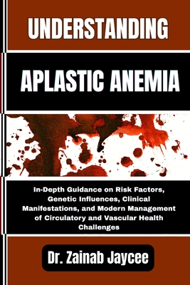 Understanding Aplastic Anemia: In-Depth Guidance on Risk Factors, Genetic Influences, Clinical Manifestations, and Modern Management of Circulatory an