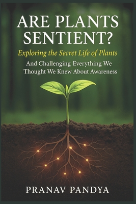 ARE PLANTS SENTIENT? Exploring the Secret Life of Plants: And Challenging Everything We Thought We Knew About Awareness