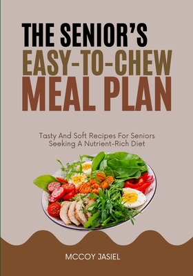 The Senior's Easy-To-Chew Meal Plan: Tasty And Soft Recipes For Seniors Seeking A Nutrient-Rich Diet