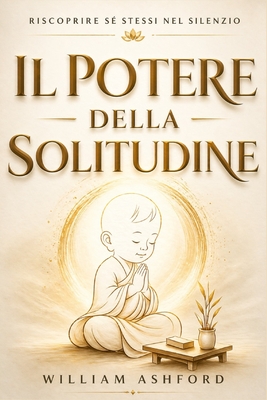 Il Potere della Solitudine: Riscoprire Sé Stessi nel Silenzio: Un cammino spirituale per trasformare la solitudine in forza, pace e libertà interiore