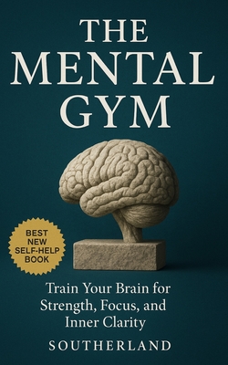 The Mental Gym: Train Your Brain for Strength, Focus, and Inner Clarity: Mental Strength Training for Focus, Resilience, Stress Control, and Peak Cogn
