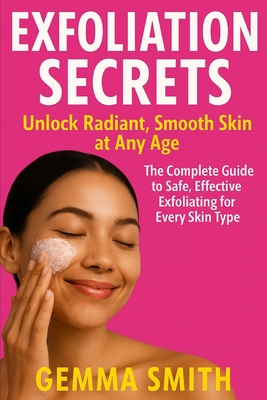 Exfoliation Secrets: Unlock Radiant, Smooth Skin at Any Age The Complete Guide to Safe, Effective Exfoliating for Every Skin Type: Simple Steps to Bri