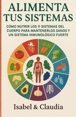 Alimenta Tus Sistemas: Como Nutrir Los 11 Sistemas del Cuerpo Para Mantenerlos Sanos Y Un Sistema Inmunologico Fuerte