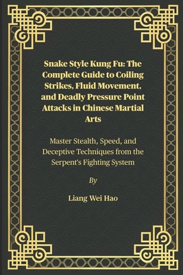 Snake Style Kung Fu: The Complete Guide to Coiling Strikes, Fluid Movement, and Deadly Pressure Point Attacks in Chinese Martial Arts: Master Stealth,