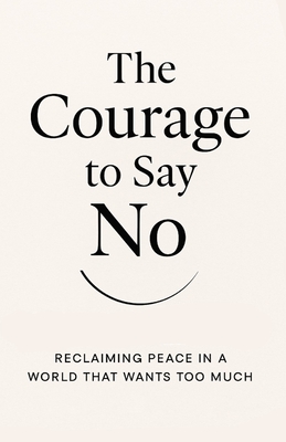 The Courage to Say No: Reclaiming Peace in a World That Wants Too Much: How Boundaries Can Set You Free Without Losing Love or Respect