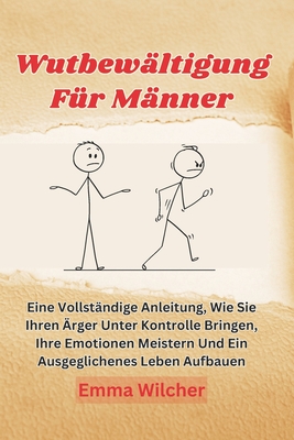 Wutbewältigung Für Männer: Eine Vollständige Anleitung, Wie Sie Ihren Ärger Unter Kontrolle Bringen, Ihre Emotionen Meistern Und Ein Ausgeglichen