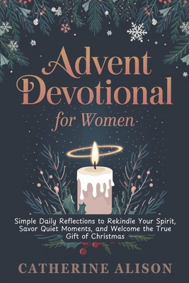 Advent Devotional for Women: Simple Daily Reflections to Rekindle Your Spirit, Savor Quiet Moments, and Welcome the True Gift of Christmas