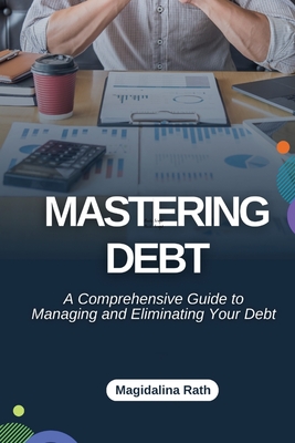 Mastering Debt: A Comprehensive Guide to Managing and Eliminating Your Debt