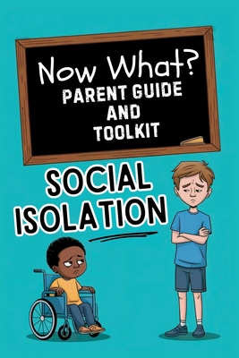 Now What? Parent Guide and Toolkit: Social Isolation: Step-by-Step Solutions for Loneliness, Social Skills and Emotional Resilience