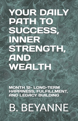 Your Daily Path to Success, Inner Strength, and Wealth: Month 12- Long-Term Happiness, Fulfillment, and Legacy Building