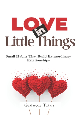 Love In Little Things: Small Habits That Build Extraordinary Relationships