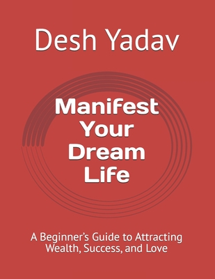 Manifest Your Dream Life: A Beginner's Guide to Attracting Wealth, Success, and Love