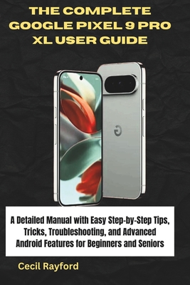 The Complete Google Pixel 9 Pro XL User Guide: A Detailed Manual with Easy Step-by-Step Tips, Tricks, Troubleshooting, and Advanced Android Features f