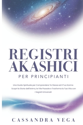 Registri Akashici per Principianti: Una Guida Spirituale per Comprendere Te Stessa ed il Tuo Karma. Scopri la Storia dell'Anima, le Vite Passate e Tra