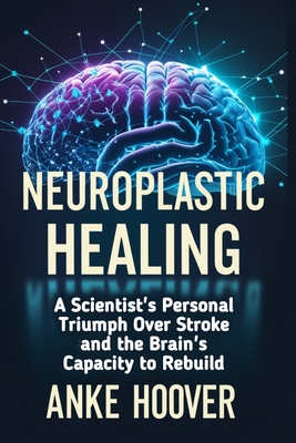 Neuroplastic Healing: A Scientist's Personal Triumph Over Stroke and the Brain's Capacity to Rebuild