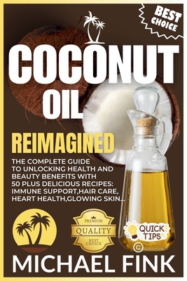 Coconut Oil Reimagined: The Complete Guide to Unlocking Health and Beauty Benefits with 50 Plus Delicious Recipes